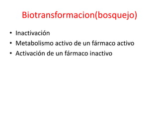 Biotransformacion(bosquejo)
• Inactivación
• Metabolismo activo de un fármaco activo
• Activación de un fármaco inactivo
 