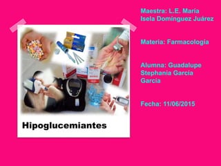 Maestra: L.E. María
Isela Domínguez Juárez
Materia: Farmacología
Alumna: Guadalupe
Stephania García
García
Fecha: 11/06/2015
Hipoglucemiantes
 