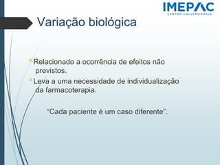 Variação biológica
𝗈 Relacionado a ocorrência de efeitos não
previstos.
𝗈 Leva a uma necessidade de individualização
da farmacoterapia.
“Cada paciente é um caso diferente”.
 
