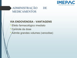 ADMINISTRAÇÃO DE
MEDICAMENTOS
VIA ENDOVENOSA - VANTAGENS
𝗈 Efeito farmacológico imediato
𝗈 Controle da dose
𝗈 Admite grandes volumes (venoclise)
 