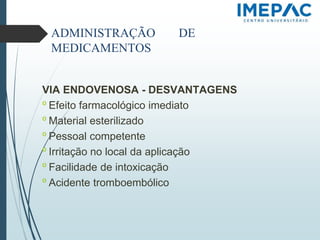 ADMINISTRAÇÃO DE
MEDICAMENTOS
VIA ENDOVENOSA - DESVANTAGENS
𝗈 Efeito farmacológico imediato
𝗈 Material esterilizado
𝗈 Pessoal competente
𝗈 Irritação no local da aplicação
𝗈 Facilidade de intoxicação
𝗈 Acidente tromboembólico
 
