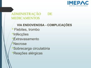 ADMINISTRAÇÃO DE
MEDICAMENTOS
VIA ENDOVENOSA - COMPLICAÇÕES
𝗈 Flebites, trombo
𝗈Infecções
𝗈Extravasamento
𝗈Necrose
𝗈Sobrecarga circulatória
𝗈Reações alérgicas
 