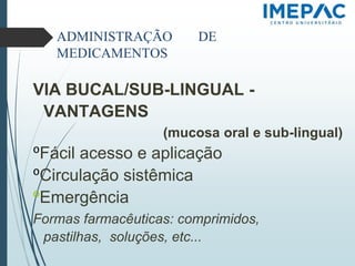 ADMINISTRAÇÃO DE
MEDICAMENTOS
VIA BUCAL/SUB-LINGUAL -
VANTAGENS
(mucosa oral e sub-lingual)
𝗈Fácil acesso e aplicação
𝗈Circulação sistêmica
𝗈Emergência
Formas farmacêuticas: comprimidos,
pastilhas, soluções, etc...
 