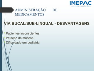 ADMINISTRAÇÃO DE
MEDICAMENTOS
VIA BUCAL/SUB-LINGUAL - DESVANTAGENS
𝗈 Pacientes inconscientes
𝗈 Irritação da mucosa
𝗈 Dificuldade em pediatria
 