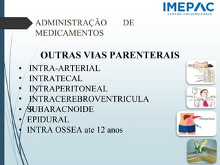 ADMINISTRAÇÃO DE
MEDICAMENTOS
OUTRAS VIAS PARENTERAIS
• INTRA-ARTERIAL
•
•
•
INTRATECAL
INTRAPERITONEAL
INTRACEREBROVENTRICULA
R
• SUBARACNOIDE
• EPIDURAL
• INTRA OSSEA ate 12 anos
 