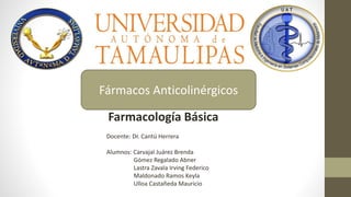 Farmacología Básica
Docente: Dr. Cantú Herrera
Alumnos: Carvajal Juárez Brenda
Gómez Regalado Abner
Lastra Zavala Irving Federico
Maldonado Ramos Keyla
Ulloa Castañeda Mauricio
Fármacos Anticolinérgicos
 