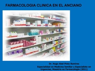FARMACOLOGIA CLINICA EN EL ANCIANO




                         Dr. Hugo Abel Pinto Ramírez
              Especialidad en Medicina familiar y Especialista en
                 Urgencias, Maestría en Farmacología (2011)
 