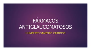 FÁRMACOS
ANTIGLAUCOMATOSOS
HUMBERTO SANTORO CARDOSO
 