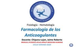 Fisiología - Hematología
Farmacología de los
Anticoagulantes
Docente: Chipana Lujan, Jaime Roberto
MEDICAL STUDENTS ATLAS GROUP-MEDICINA HUMANA
CICLO VERANO 2020
 