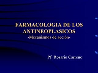 FARMACOLOGIA DE LOS
ANTINEOPLASICOS
-Mecanismos de acción-
Pf. Rosario Carreño
 