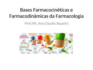 Bases Farmacocinéticas e
Farmacodinâmicas da Farmacologia
Prof.MS. Ana Claudia Siqueira
 