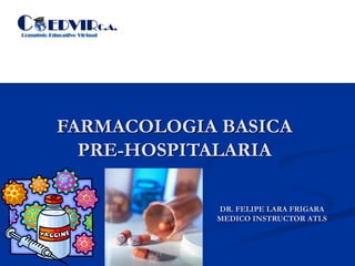 FARMACOLOGIA BASICA
PRE-HOSPITALARIA
DR. FELIPE LARA FRIGARA
MEDICO INSTRUCTOR ATLS
 