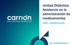 Unidad Didáctica:
Asistencia en la
administración de
medicamentos
TEMA : FARMACOLOGÍA
Q,F Jordjit Rosado E.
 