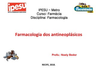 Farmacologia dos antineoplásicos
RECIFE, 2018.
IPESU – Metro
Curso: Farmácia
Disciplina: Farmacologia
Profa.: Noely Bedor
 