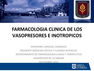 FARMACOLOGIA CLINICA DE LOS
VASOPRESORES E INOTROPICOS
KATHERINE CARVAJAL CANIZALES
RESIDENTE MEDICINA CRITICA Y CUIDADO INTENSIVO
DEPARTAMENTO DE FARMACOLOGIA CLINICA Y TERAPEUTICA
UNIVERSIDAD DE LA SABANA
SEPTIEMBRE 2015
 