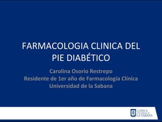 FARMACOLOGIA CLINICA DEL
PIE DIABÉTICO
Carolina Osorio Restrepo
Residente de 1er año de Farmacología Clínica
Universidad de la Sabana
 