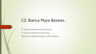 CD. Bianca Maza Bezares.
27 años de experiencia profesional.
13 años de experiencia docente.
Maestría en Epidemiologia y salud publica.
 