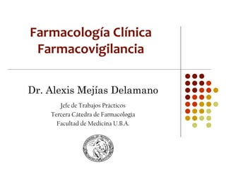 Farmacología Clínica
 Farmacovigilancia

Dr. Alexis Mejías Delamano
       Jefe de Trabajos Prácticos
    Tercera Cátedra de Farmacología
      Facultad de Medicina U.B.A.
 