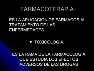 FARMACOTERAPIA <ul><li>ES LA APLICACIÓN DE FARMACOS AL TRATAMIENTO DE LAS ENFERMEDADES. </li></ul><ul><li>TOXICOLOGIA. </l...