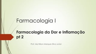 Farmacologia I
Farmacologia da Dor e Inflamação
pt 2
Prof. Me Nilson Marques Silva Junior
 