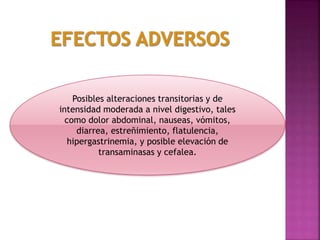Posibles alteraciones transitorias y de
intensidad moderada a nivel digestivo, tales
como dolor abdominal, nauseas, vómitos,
diarrea, estreñimiento, flatulencia,
hipergastrinemia, y posible elevación de
transaminasas y cefalea.
 