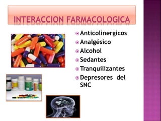 INTERACCION FARMACOLOGICA
 Anticolinergicos
 Analgésico
 Alcohol
 Sedantes
 Tranquilizantes
 Depresores del
SNC
 