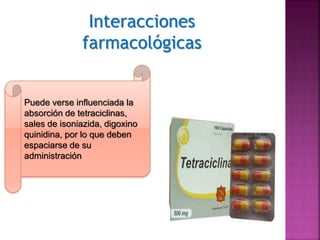 Interacciones
farmacológicas
Puede verse influenciada la
absorción de tetraciclinas,
sales de isoniazida, digoxino
quinidina, por lo que deben
espaciarse de su
administración
 