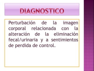 Perturbación de la imagen
corporal relacionada con la
alteración de la eliminación
fecal/urinaria y a sentimientos
de perdida de control.
 
