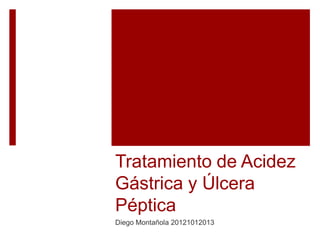 Tratamiento de Acidez
Gástrica y Úlcera
Péptica
Diego Montañola 20121012013
 