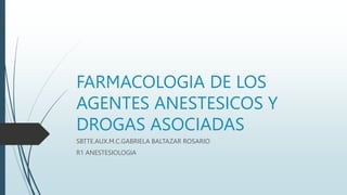 FARMACOLOGIA DE LOS
AGENTES ANESTESICOS Y
DROGAS ASOCIADAS
SBTTE.AUX.M.C.GABRIELA BALTAZAR ROSARIO
R1 ANESTESIOLOGIA
 