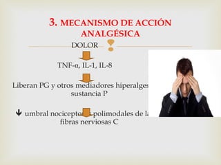 DOLOR
TNF-α, IL-1, IL-8
Liberan PG y otros mediadores hiperalgesia:
sustancia P
 umbral nociceptores polimodales de las
fibras nerviosas C
3. MECANISMO DE ACCIÓN
ANALGÉSICA
 