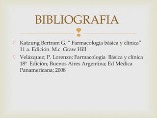 
 Katzung Bertram G. “ Farmacología básica y clínica”
11 a. Edición. M.c. Graw Hill
 Velázquez; P. Lorenzo; Farmacología Básica y clínica
18ª Edición; Buenos Aires Argentina; Ed Médica
Panamericana; 2008
BIBLIOGRAFIA
 