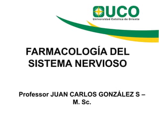 FARMACOLOGÍA DEL
SISTEMA NERVIOSO
Professor JUAN CARLOS GONZÁLEZ S –
M. Sc.
 