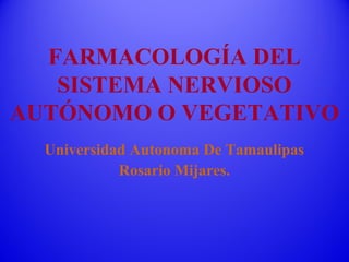 FARMACOLOGÍA DEL
SISTEMA NERVIOSO
AUTÓNOMO O VEGETATIVO
Universidad Autonoma De Tamaulipas
Rosario Mijares.
 