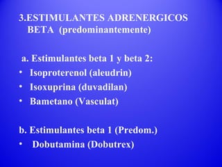3.ESTIMULANTES ADRENERGICOS
BETA (predominantemente)
a. Estimulantes beta 1 y beta 2:
• Isoproterenol (aleudrin)
• Isoxuprina (duvadilan)
• Bametano (Vasculat)
b. Estimulantes beta 1 (Predom.)
• Dobutamina (Dobutrex)
 