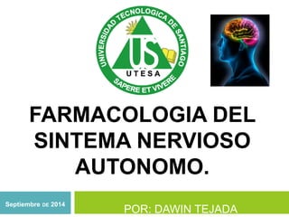 FARMACOLOGIA DEL 
SINTEMA NERVIOSO 
AUTONOMO. 
POR: DAWIN TEJADA 
Septiembre DE 2014 
 