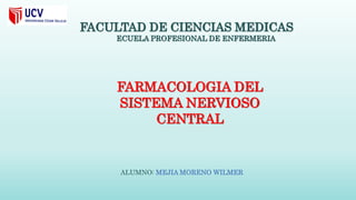 FARMACOLOGIA DEL
SISTEMA NERVIOSO
CENTRAL
ALUMNO: MEJIA MORENO WILMER
FACULTAD DE CIENCIAS MEDICAS
ECUELA PROFESIONAL DE ENFERMERIA
 