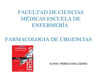 FACULTAD DE CIENCIAS
MÉDICAS ESCUELA DE
ENFERMERÍA
FARMACOLOGIA DE URGENCIAS
ALUMNA: REBECA DIAZ LOZANO
 