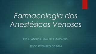 Farmacologia dos 
Anestésicos Venosos 
DR. LEANDRO BRAZ DE CARVALHO 
29 DE SETEMBRO DE 2014 
 