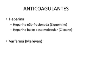 ANTICOAGULANTES
• Heparina
  – Heparina não-fracionada (Liquemine)
  – Heparina baixo peso molecular (Clexane)


• Varfarina (Marevan)
 