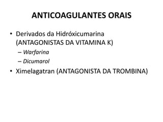 ANTICOAGULANTES ORAIS
• Derivados da Hidróxicumarina
  (ANTAGONISTAS DA VITAMINA K)
  – Warfarina
  – Dicumarol
• Ximelagatran (ANTAGONISTA DA TROMBINA)
 