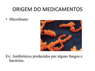 ORIGEM DO MEDICAMENTOS
• Microbiano:
Ex: Antibióticos produzidos por alguns fungos e
bactérias.
 