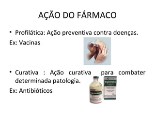 AÇÃO DO FÁRMACO
• Profilática: Ação preventiva contra doenças.
Ex: Vacinas
• Curativa : Ação curativa para combater
determinada patologia.
Ex: Antibióticos
 