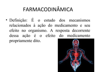 FARMACODINÂMICA
• Definição: É o estudo dos mecanismos
relacionados à ação do medicamento e seu
efeito no organismo. A resposta decorrente
dessa ação é o efeito do medicamento
propriamente dito.
 