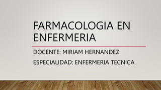 FARMACOLOGIA EN
ENFERMERIA
DOCENTE: MIRIAM HERNANDEZ
ESPECIALIDAD: ENFERMERIA TECNICA
 