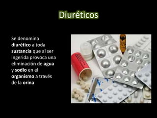 Diuréticos 
Se denomina 
diurético a toda 
sustancia que al ser 
ingerida provoca una 
eliminación de agua 
y sodio en el 
organismo a través 
de la orina 
 