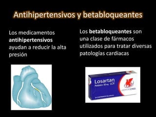 Antihipertensivos y betabloqueantes 
Los medicamentos 
antihipertensivos 
ayudan a reducir la alta 
presión arterial 
Los betabloqueantes son 
una clase de fármacos 
utilizados para tratar diversas 
patologías cardiacas 
 