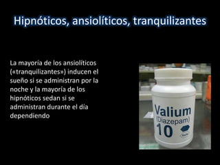 Hipnóticos, ansiolíticos, tranquilizantes 
La mayoría de los ansiolíticos 
(«tranquilizantes») inducen el 
sueño si se administran por la 
noche y la mayoría de los 
hipnóticos sedan si se 
administran durante el día 
dependiendo de la dosis 
 