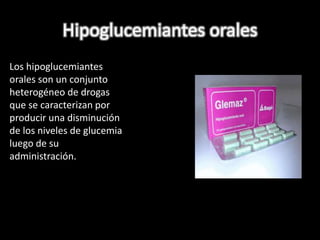 Hipoglucemiantes orales 
Los hipoglucemiantes 
orales son un conjunto 
heterogéneo de drogas 
que se caracterizan por 
producir una disminución 
de los niveles de glucemia 
luego de su 
administración. 
 