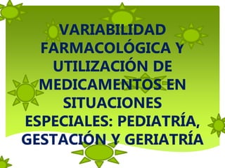 VARIABILIDAD
FARMACOLÓGICA Y
UTILIZACIÓN DE
MEDICAMENTOS EN
SITUACIONES
ESPECIALES: PEDIATRÍA,
GESTACIÓN Y GERIATRÍA
 